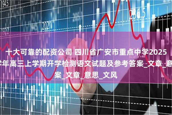 十大可靠的配资公司 四川省广安市重点中学2025-2026学年高三上学期开学检测语文试题及参考答案_文章_意思_文风