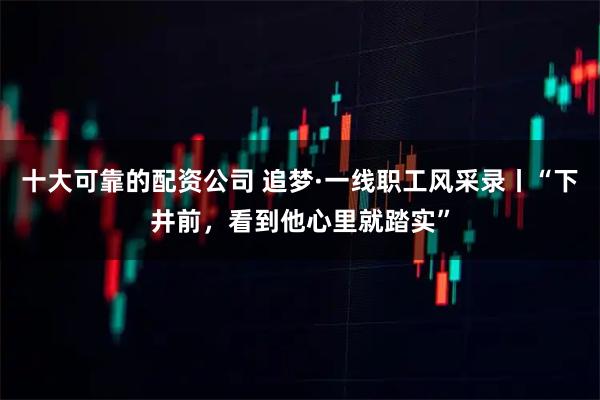十大可靠的配资公司 追梦·一线职工风采录丨“下井前，看到他心里就踏实”