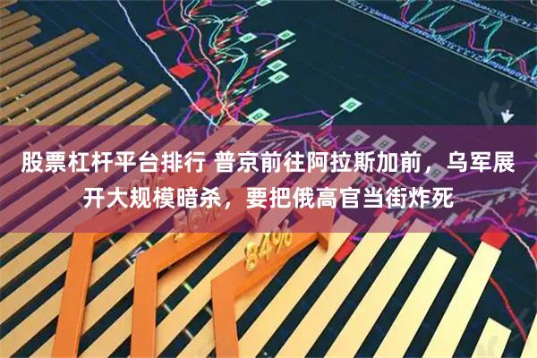 股票杠杆平台排行 普京前往阿拉斯加前，乌军展开大规模暗杀，要把俄高官当街炸死