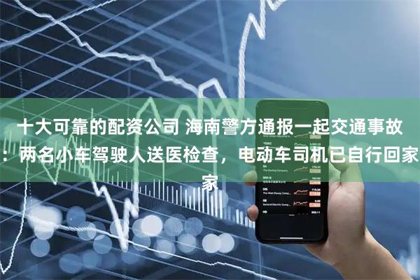 十大可靠的配资公司 海南警方通报一起交通事故：两名小车驾驶人送医检查，电动车司机已自行回家