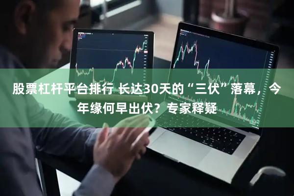 股票杠杆平台排行 长达30天的“三伏”落幕，今年缘何早出伏？专家释疑