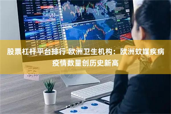股票杠杆平台排行 欧洲卫生机构：欧洲蚊媒疾病疫情数量创历史新高