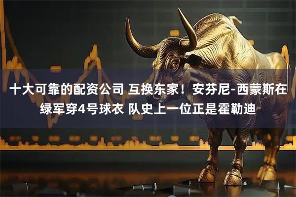 十大可靠的配资公司 互换东家！安芬尼-西蒙斯在绿军穿4号球衣 队史上一位正是霍勒迪