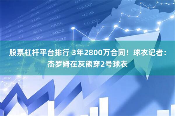 股票杠杆平台排行 3年2800万合同！球衣记者：杰罗姆在灰熊穿2号球衣