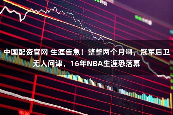 中国配资官网 生涯告急！整整两个月啊，冠军后卫无人问津，16年NBA生涯恐落幕