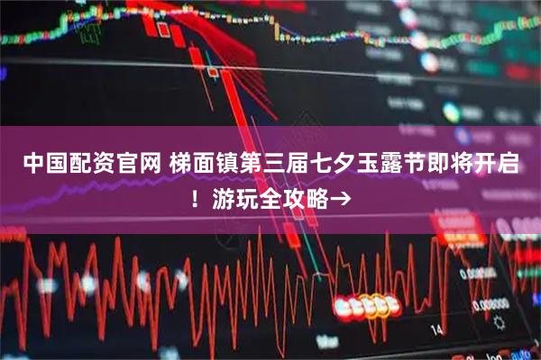 中国配资官网 梯面镇第三届七夕玉露节即将开启！游玩全攻略→