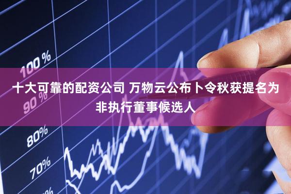 十大可靠的配资公司 万物云公布卜令秋获提名为非执行董事候选人
