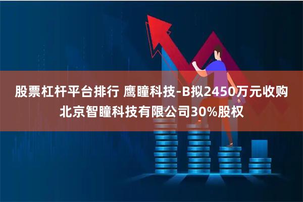 股票杠杆平台排行 鹰瞳科技-B拟2450万元收购北京智瞳科技有限公司30%股权