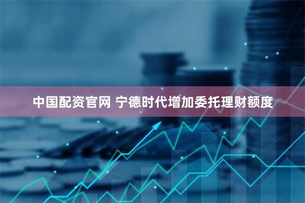 中国配资官网 宁德时代增加委托理财额度