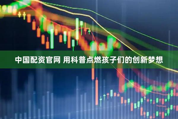 中国配资官网 用科普点燃孩子们的创新梦想