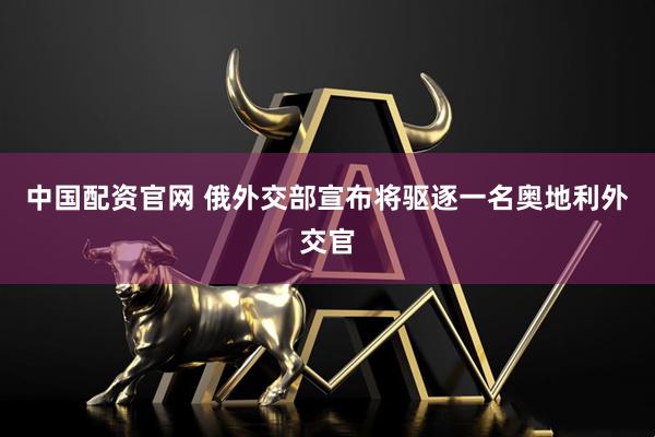 中国配资官网 俄外交部宣布将驱逐一名奥地利外交官