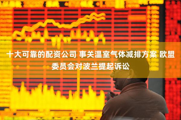 十大可靠的配资公司 事关温室气体减排方案 欧盟委员会对波兰提起诉讼