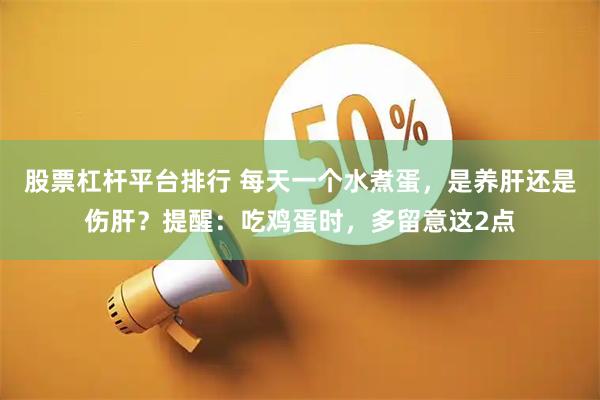 股票杠杆平台排行 每天一个水煮蛋，是养肝还是伤肝？提醒：吃鸡蛋时，多留意这2点