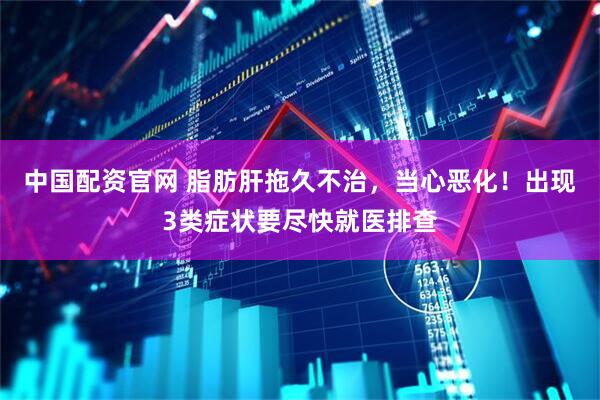 中国配资官网 脂肪肝拖久不治，当心恶化！出现3类症状要尽快就医排查