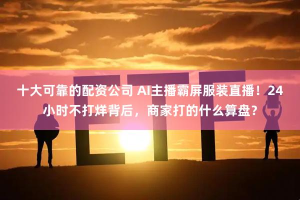 十大可靠的配资公司 AI主播霸屏服装直播!24小时不打烊背后,商家打的什么算盘?