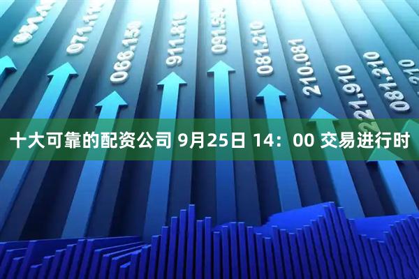 十大可靠的配资公司 9月25日 14：00 交易进行时
