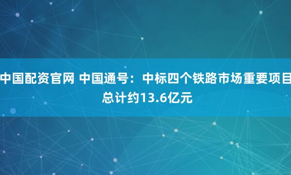 中国配资官网 中国通号：中标四个铁路市场重要项目 总计约13.6亿元