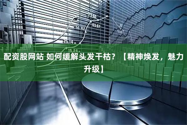 配资股网站 如何缓解头发干枯？【精神焕发，魅力升级】