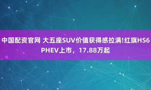中国配资官网 大五座SUV价值获得感拉满!红旗HS6PHEV上市,17.88万起