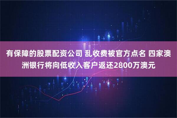 有保障的股票配资公司 乱收费被官方点名 四家澳洲银行将向低收入客户返还2800万澳元