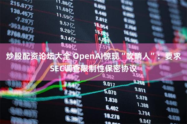 炒股配资论坛大全 OpenAI惊现“吹哨人”：要求SEC调查限制性保密协议