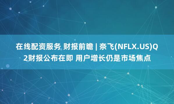 在线配资服务 财报前瞻 | 奈飞(NFLX.US)Q2财报公布在即 用户增长仍是市场焦点