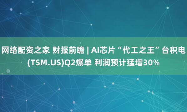 网络配资之家 财报前瞻 | AI芯片“代工之王”台积电(TSM.US)Q2爆单 利润预计猛增30%