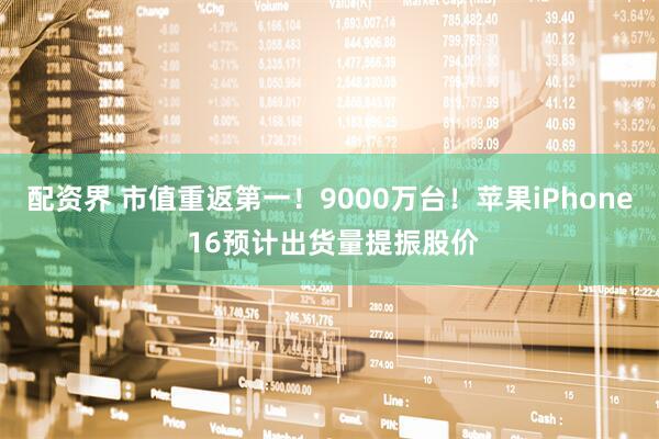 配资界 市值重返第一！9000万台！苹果iPhone 16预计出货量提振股价