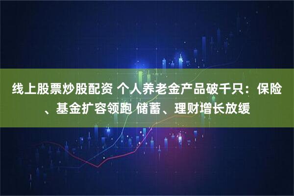 线上股票炒股配资 个人养老金产品破千只：保险、基金扩容领跑 储蓄、理财增长放缓