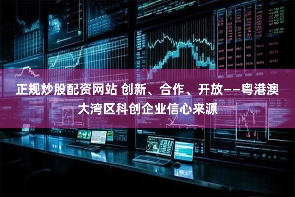 正规炒股配资网站 创新、合作、开放——粤港澳大湾区科创企业信心来源