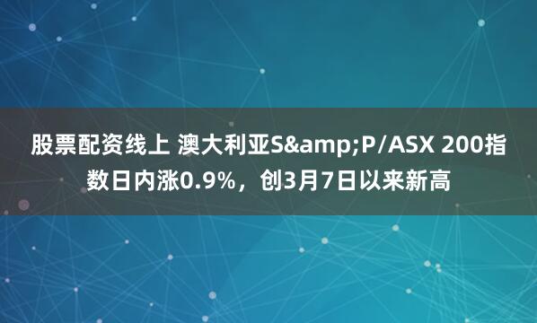 股票配资线上 澳大利亚S&P/ASX 200指数日内涨0.9%，创3月7日以来新高