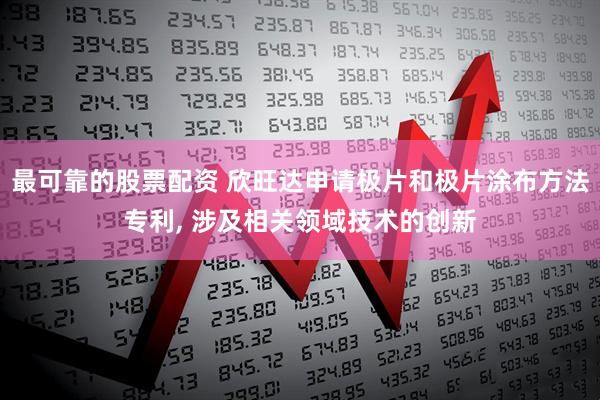 最可靠的股票配资 欣旺达申请极片和极片涂布方法专利, 涉及相关领域技术的创新