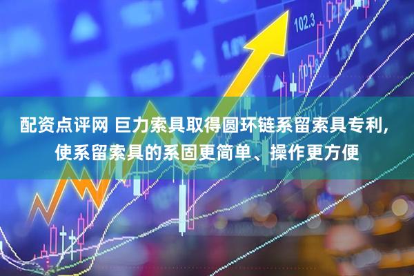 配资点评网 巨力索具取得圆环链系留索具专利, 使系留索具的系固更简单、操作更方便