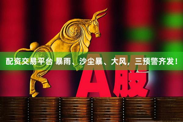 配资交易平台 暴雨、沙尘暴、大风，三预警齐发！