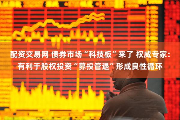配资交易网 债券市场“科技板”来了 权威专家：有利于股权投资“募投管退”形成良性循环