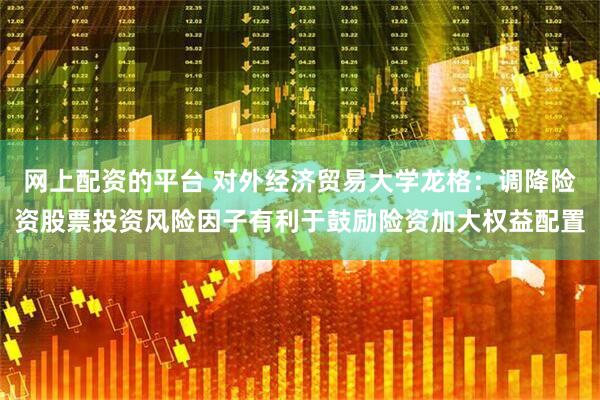 网上配资的平台 对外经济贸易大学龙格：调降险资股票投资风险因子有利于鼓励险资加大权益配置