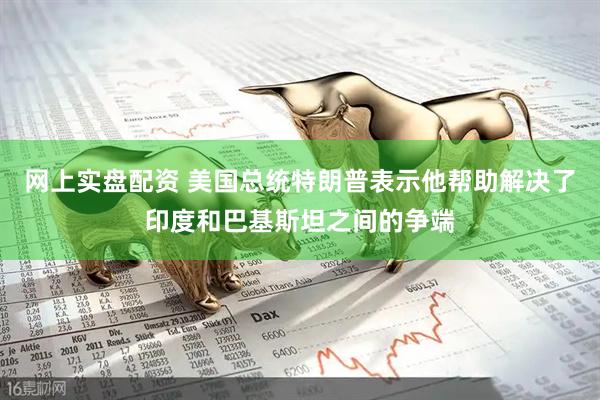 网上实盘配资 美国总统特朗普表示他帮助解决了印度和巴基斯坦之间的争端