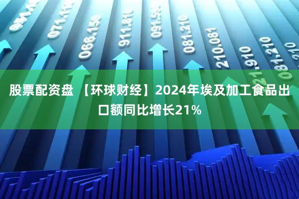 股票配资盘 【环球财经】2024年埃及加工食品出口额同比增长21%