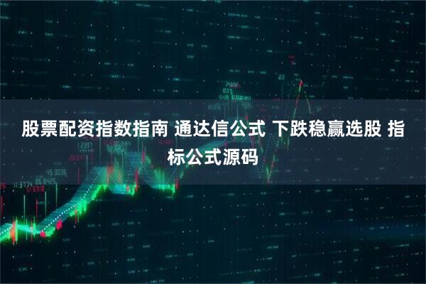 股票配资指数指南 通达信公式 下跌稳赢选股 指标公式源码