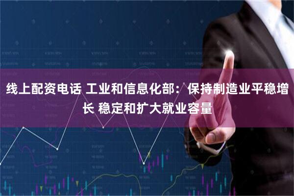 线上配资电话 工业和信息化部：保持制造业平稳增长 稳定和扩大就业容量