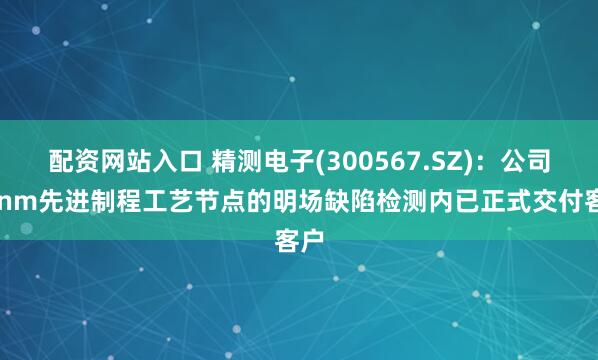 配资网站入口 精测电子(300567.SZ)：公司14nm先进制程工艺节点的明场缺陷检测内已正式交付客户