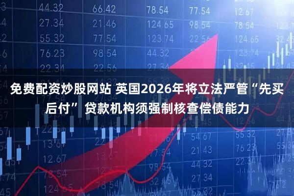 免费配资炒股网站 英国2026年将立法严管“先买后付” 贷款机构须强制核查偿债能力