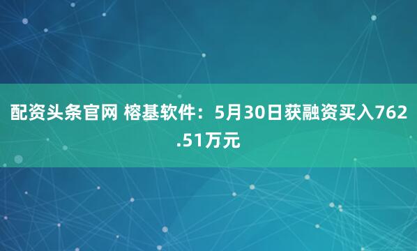 配资头条官网 榕基软件：5月30日获融资买入762.51万元