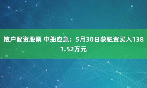 散户配资股票 中船应急：5月30日获融资买入1381.52万元