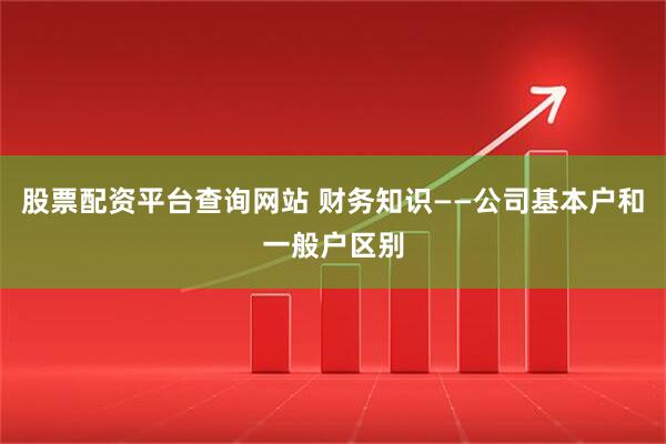 股票配资平台查询网站 财务知识——公司基本户和一般户区别