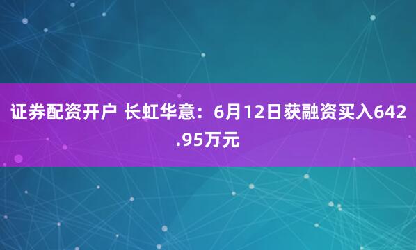 证券配资开户 长虹华意：6月12日获融资买入642.95万元