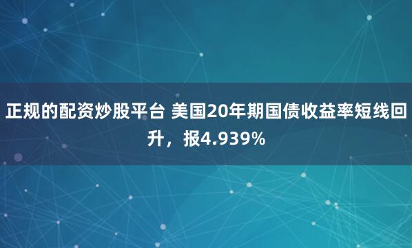 正规的配资炒股平台 美国20年期国债收益率短线回升，报4.939%