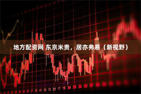 地方配资网 东京米贵，居亦弗易（新视野）