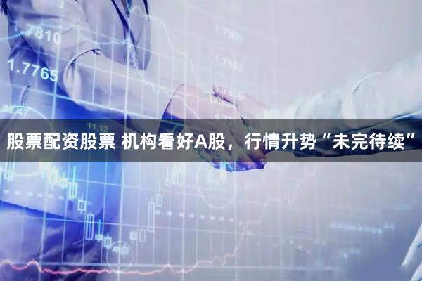 股票配资股票 机构看好A股，行情升势“未完待续”