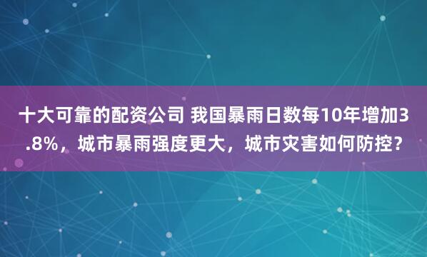 十大可靠的配资公司 我国暴雨日数每10年增加3.8%，城市暴雨强度更大，城市灾害如何防控？